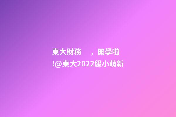 東大財務，開學啦!@東大2022級小萌新-第1張-觀點-玄機派